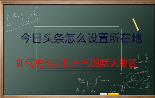 今日头条怎么设置所在地 如何更改手机天气的默认地区？